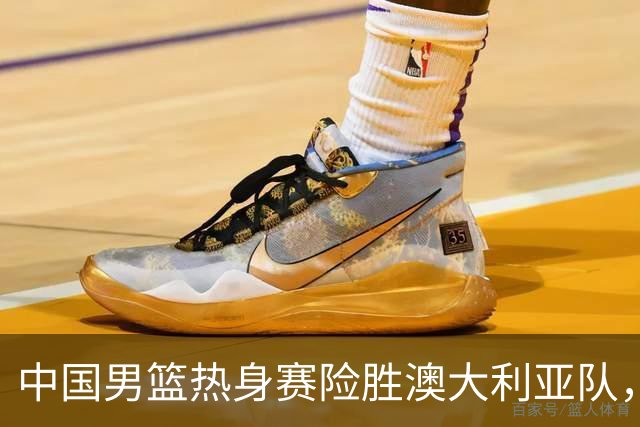 中国男篮热身赛险胜澳大利亚队，王俊杰23分崔永熙状态回升