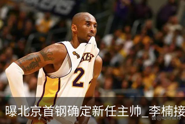 曝北京首钢确定新任主帅 李楠接过许利民教鞭